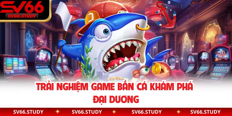Trải nghiệm game bắn cá khám phá đại dương